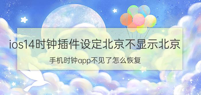 ios14时钟插件设定北京不显示北京 手机时钟app不见了怎么恢复？